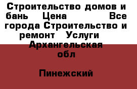 Строительство домов и бань  › Цена ­ 10 000 - Все города Строительство и ремонт » Услуги   . Архангельская обл.,Пинежский 